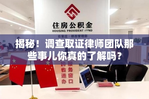 晋江揭秘！调查取证律师团队那些事儿你真的了解吗？