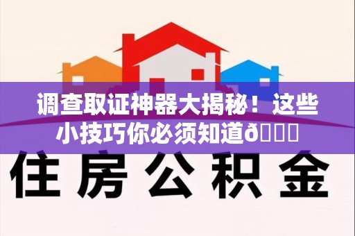 晋江调查取证神器大揭秘！这些小技巧你必须知道😎