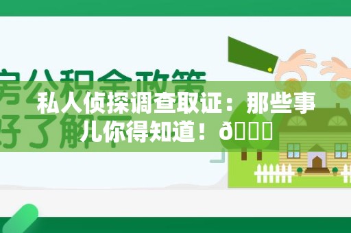 晋江私人侦探调查取证：那些事儿你得知道！😎