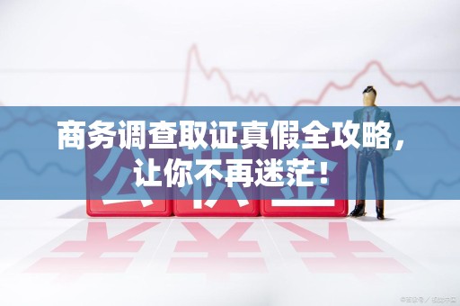 晋江商务调查取证真假全攻略，让你不再迷茫！