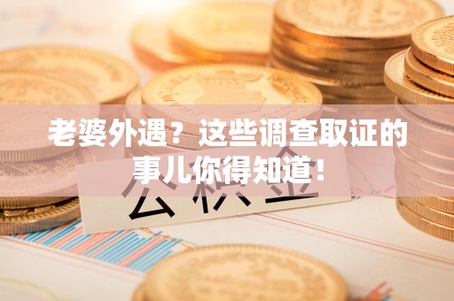 晋江老婆外遇？这些调查取证的事儿你得知道！