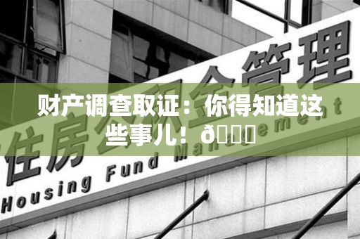 晋江财产调查取证：你得知道这些事儿！😎