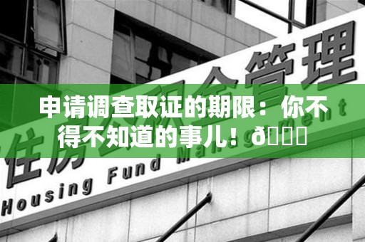 晋江申请调查取证的期限:你不得不知道的事儿!😎 晋江申请调查取证的期限:你不得不知道的事儿!😎