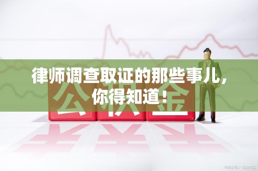 晋江律师调查取证的那些事儿，你得知道！
