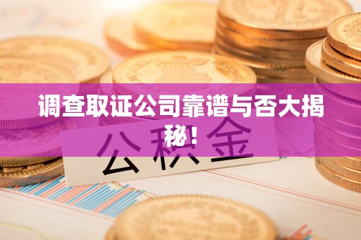 晋江调查取证公司靠谱与否大揭秘！