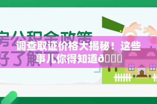 晋江调查取证价格大揭秘！这些事儿你得知道😎