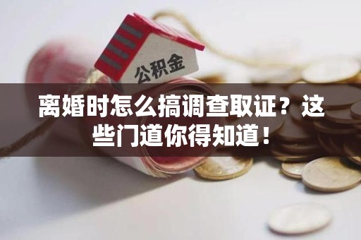 晋江离婚时怎么搞调查取证？这些门道你得知道！