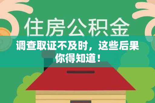 晋江调查取证不及时，这些后果你得知道！