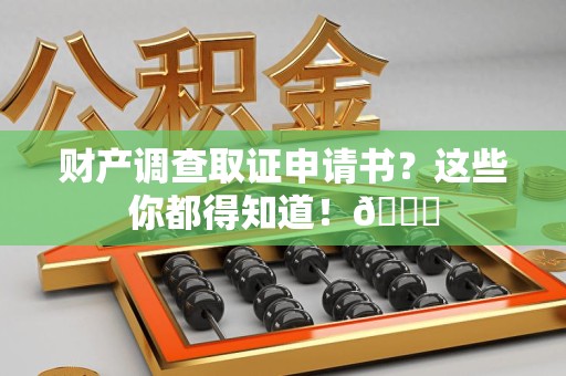 晋江财产调查取证申请书？这些你都得知道！😎