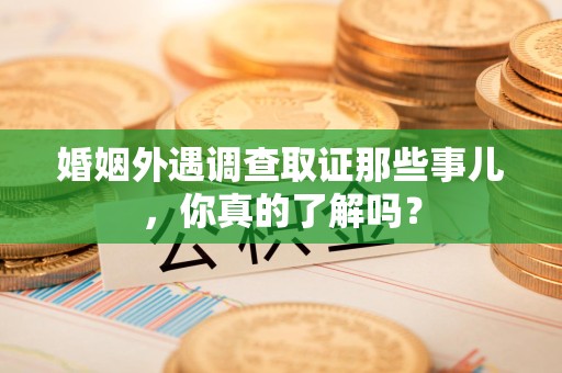 晋江婚姻外遇调查取证那些事儿，你真的了解吗？