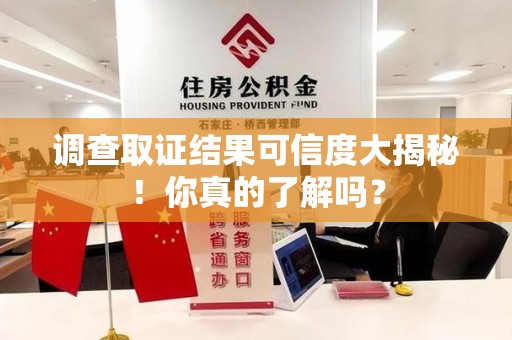 晋江调查取证结果可信度大揭秘！你真的了解吗？