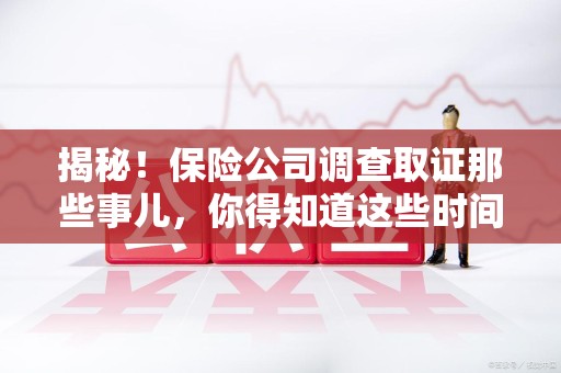 晋江揭秘！保险公司调查取证那些事儿，你得知道这些时间点😎