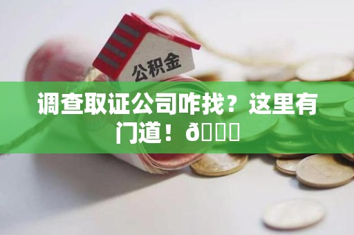 晋江调查取证公司咋找？这里有门道！😎