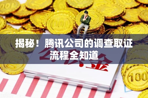 晋江揭秘！腾讯公司的调查取证流程全知道