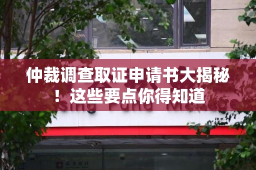 晋江仲裁调查取证申请书大揭秘！这些要点你得知道