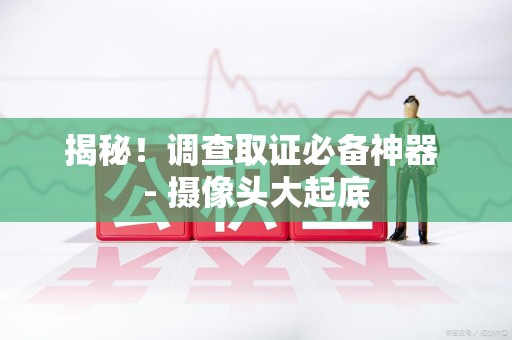 晋江揭秘！调查取证必备神器 - 摄像头大起底