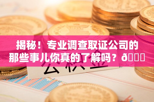 晋江揭秘！专业调查取证公司的那些事儿你真的了解吗？😎