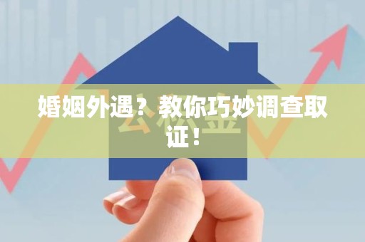 晋江婚姻外遇？教你巧妙调查取证！