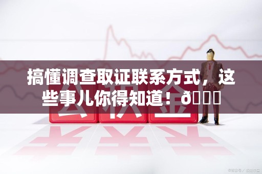 晋江搞懂调查取证联系方式，这些事儿你得知道！😎